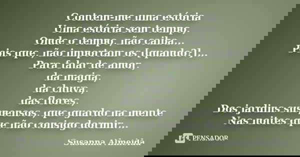 Contem-me uma estória Uma estória sem tempo, Onde o tempo, não caiba... Pois que, não importam os [quando?]... Para falar de amor, da magia, da chuva, das flore... Frase de Susanna Almeida.