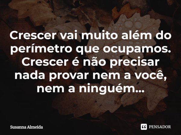 ⁠Crescer vai muito além do perímetro que ocupamos. Crescer é não precisar nada provar nem a você, nem a ninguém...... Frase de Susanna Almeida.