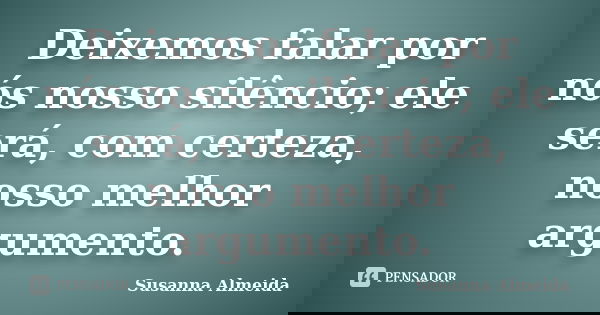 Deixemos falar por nós nosso silêncio; ele será, com certeza, nosso melhor argumento.... Frase de Susanna Almeida.
