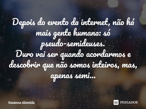 ⁠Depois do evento da internet, não há mais gente humana: só pseudo-semideuses.
Duro vai ser quando acordarmos e descobrir que não somos inteiros, mas, apenas se... Frase de Susanna Almeida.