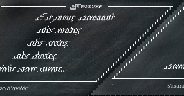 E o povo, cansado das notas, das rotas, das botas, caminha sem rumo...... Frase de Susanna Almeida.