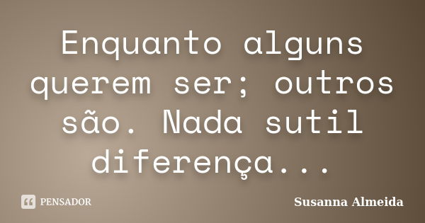 Enquanto alguns querem ser; outros são. Nada sutil diferença...... Frase de Susanna Almeida.