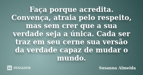 Faça porque acredita. Convença, atraia pelo respeito, mas sem crer que a sua verdade seja a única. Cada ser traz em seu cerne sua versão da verdade capaz de mud... Frase de Susanna Almeida.