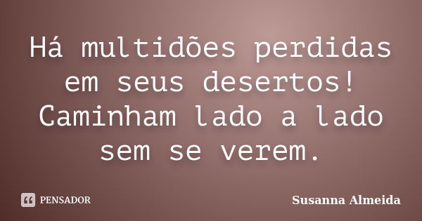 Há multidões perdidas em seus desertos! Caminham lado a lado sem se verem.... Frase de Susanna Almeida.