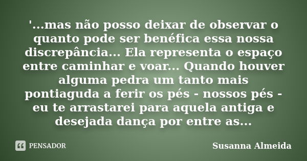 '...mas não posso deixar de observar o quanto pode ser benéfica essa nossa discrepância... Ela representa o espaço entre caminhar e voar... Quando houver alguma... Frase de Susanna Almeida.