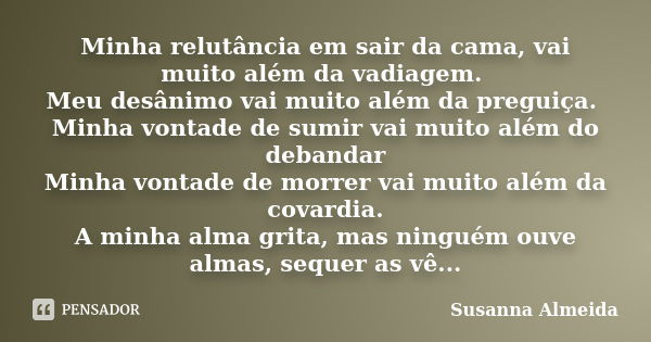 Minha relutância em sair da cama, vai muito além da vadiagem. Meu desânimo vai muito além da preguiça. Minha vontade de sumir vai muito além do debandar Minha v... Frase de Susanna Almeida.