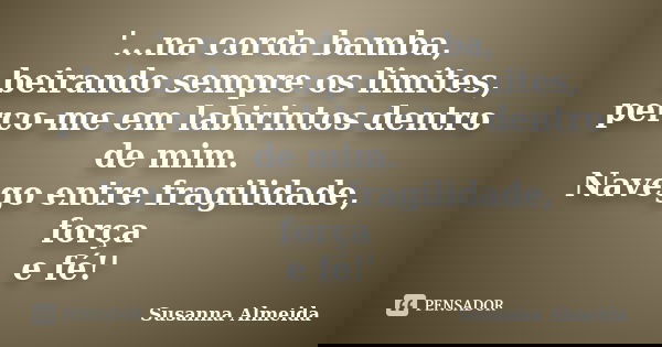 '...na corda bamba, beirando sempre os limites, perco-me em labirintos dentro de mim. Navego entre fragilidade, força e fé!'... Frase de Susanna Almeida.