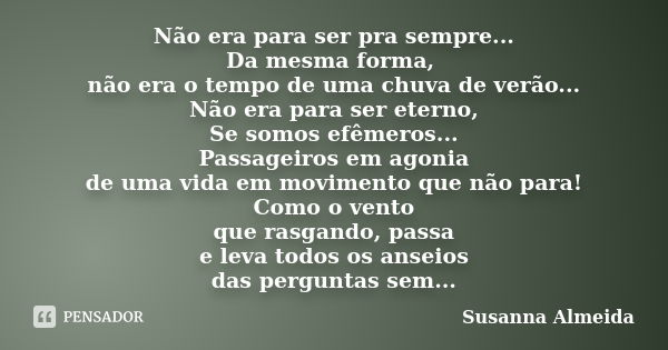 Não era para ser pra sempre... Da mesma forma, não era o tempo de uma chuva de verão... Não era para ser eterno, Se somos efêmeros... Passageiros em agonia de u... Frase de Susanna Almeida.