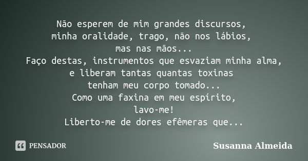 Não esperem de mim grandes discursos, minha oralidade, trago, não nos lábios, mas nas mãos... Faço destas, instrumentos que esvaziam minha alma, e liberam tanta... Frase de Susanna Almeida.