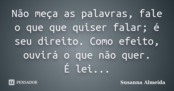 Não meça as palavras, fale o que que quiser falar; é seu direito. Como efeito, ouvirá o que não quer. É lei...... Frase de Susanna Almeida.