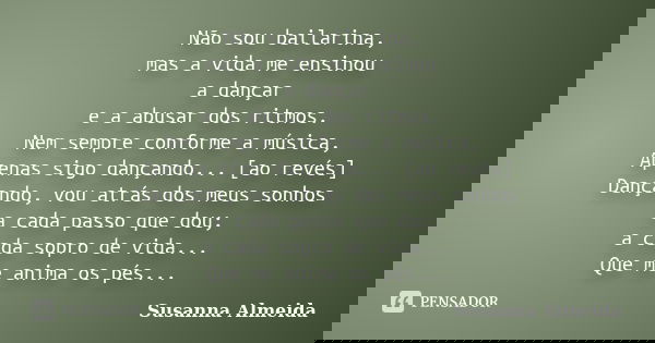 Não sou bailarina, mas a vida me ensinou a dançar e a abusar dos ritmos. Nem sempre conforme a música, Apenas sigo dançando... [ao revés] Dançando, vou atrás do... Frase de Susanna Almeida.