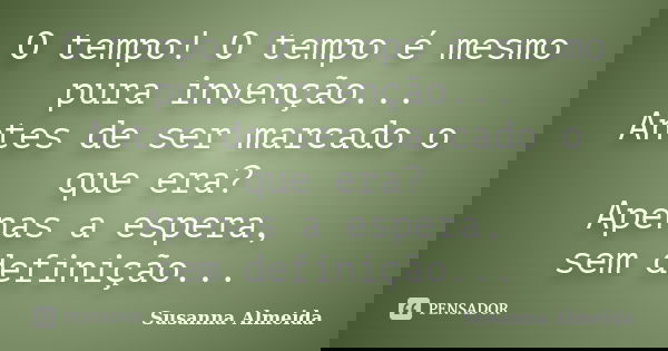 O tempo! O tempo é mesmo pura invenção... Antes de ser marcado o que era? Apenas a espera, sem definição...... Frase de Susanna Almeida.