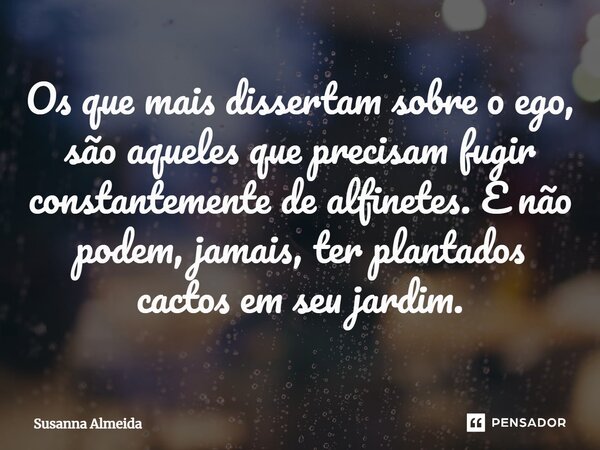 ⁠⁠Os que mais dissertam sobre o ego, são aqueles que precisam fugir constantemente de alfinetes. E não podem, jamais, ter plantados cactos em seu jardim.... Frase de Susanna Almeida.