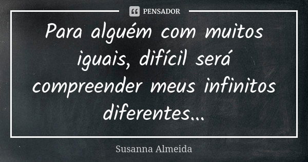 Para alguém com muitos iguais, difícil será compreender meus infinitos diferentes...... Frase de Susanna Almeida.