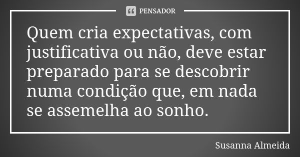 Quem cria expectativas, com justificativa ou não, deve estar preparado para se descobrir numa condição que, em nada se assemelha ao sonho.... Frase de Susanna Almeida.