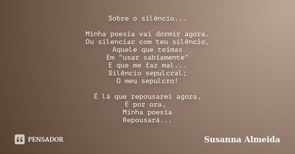 Sobre o silêncio... Minha poesia vai dormir agora. Ou silenciar com teu silêncio, Aquele que teimas Em "usar sabiamente" E que me faz mal... Silêncio ... Frase de Susanna Almeida.