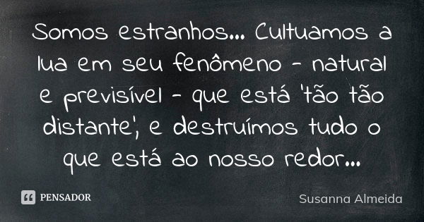 Somos estranhos... Cultuamos a lua em seu fenômeno - natural e previsível - que está 'tão tão distante', e destruímos tudo o que está ao nosso redor...... Frase de Susanna Almeida.