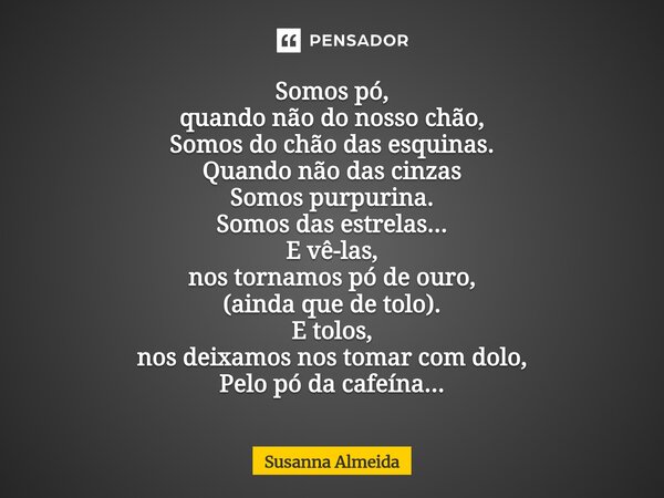 Somos pó, quando não do nosso chão, Somos do chão das esquinas. Quando não das cinzas Somos purpurina. Somos das estrelas... E vê-las, nos tornamos pó de ouro,... Frase de Susanna Almeida.