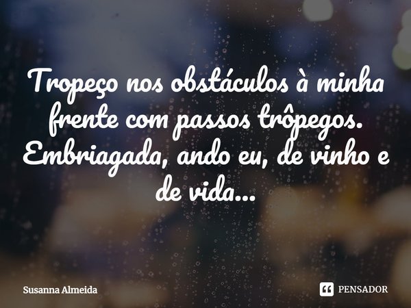 ⁠Tropeço nos obstáculos à minha frente com passos trôpegos. Embriagada, ando eu, de vinho e de vida...... Frase de Susanna Almeida.