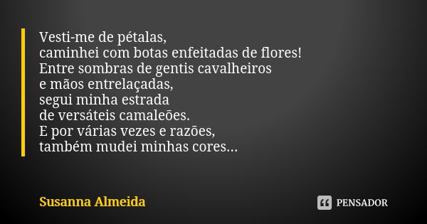 Vesti-me de pétalas, caminhei com botas enfeitadas de flores! Entre sombras de gentis cavalheiros e mãos entrelaçadas, segui minha estrada de versáteis camaleõe... Frase de Susanna Almeida.