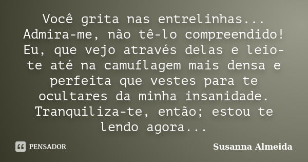 Você grita nas entrelinhas... Admira-me, não tê-lo compreendido! Eu, que vejo através delas e leio-te até na camuflagem mais densa e perfeita que vestes para te... Frase de Susanna Almeida.