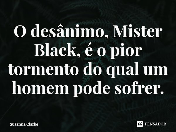 ⁠O desânimo, Mister Black, é o pior tormento do qual um homem pode sofrer.... Frase de Susanna Clarke.