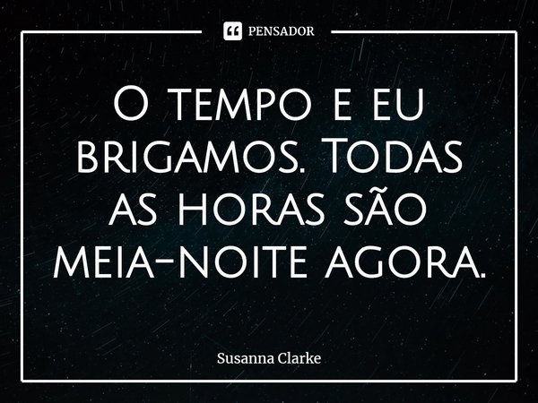 ⁠O tempo e eu brigamos. Todas as horas são meia-noite agora.... Frase de Susanna Clarke.