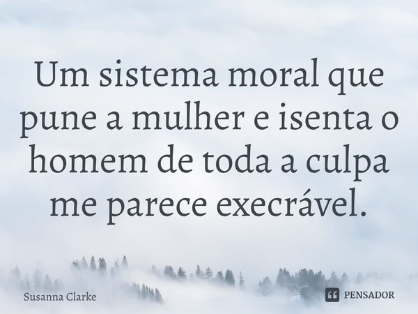 ⁠Um sistema moral que pune a mulher e isenta o homem de toda a culpa me parece execrável.... Frase de Susanna Clarke.