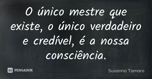 O único mestre que existe, o único verdadeiro e credível, é a nossa consciência.... Frase de Susanna Tamaro.