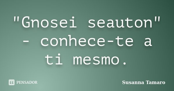 "Gnosei seauton" - conhece-te a ti mesmo.... Frase de Susanna Tamaro.