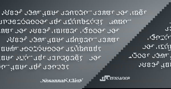 Você tem que cantar como se não precisasse de dinheiro, amar como se você nunca fosse se ferir. Você tem que dançar como se ninguém estivesse olhando. Isso tem ... Frase de Susannah Clark.