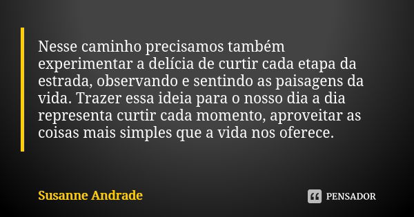 Nesse caminho precisamos também experimentar a delícia de curtir cada etapa da estrada, observando e sentindo as paisagens da vida. Trazer essa ideia para o nos... Frase de Susanne Andrade.