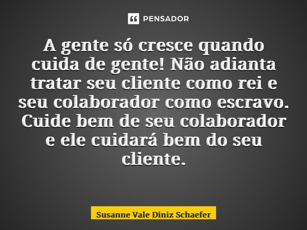 A gente só cresce quando cuida de gente! Não adianta tratar seu cliente como rei e seu colaborador como escravo. Cuide bem de seu colaborador e ele cuidará bem ... Frase de Susanne Vale Diniz Schaefer.