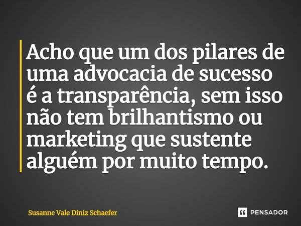 Acho que um dos pilares de uma advocacia de sucesso⁠ é a transparência, sem isso não tem brilhantismo ou marketing que sustente alguém por muito tempo.... Frase de Susanne Vale Diniz Schaefer.