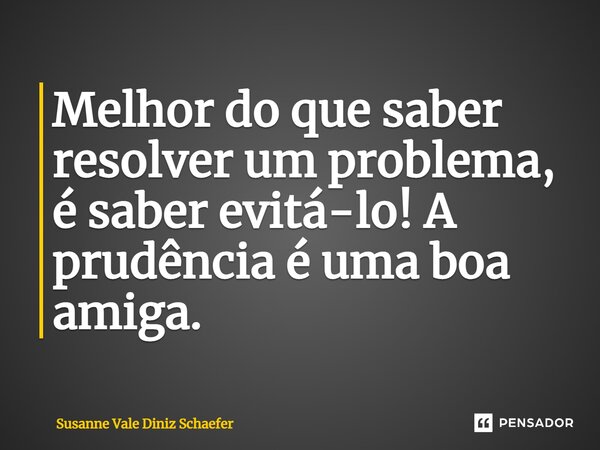 ⁠Melhor do que saber resolver um problema, é saber evitá-lo! A prudência é uma boa amiga.... Frase de Susanne Vale Diniz Schaefer.