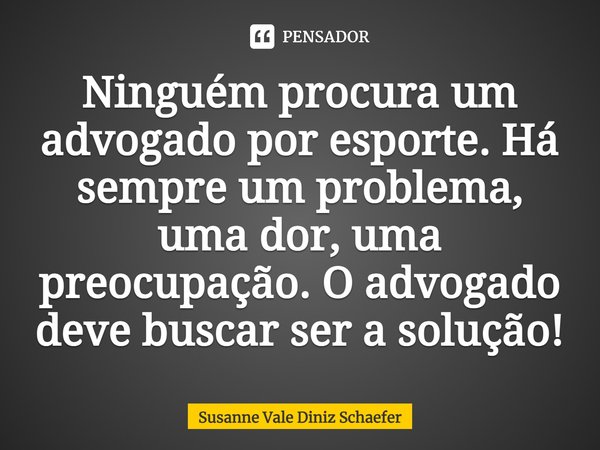 ⁠Ninguém procura um advogado por esporte. Há sempre um problema, uma dor, uma preocupação. O advogado deve buscar ser a solução!... Frase de Susanne Vale Diniz Schaefer.