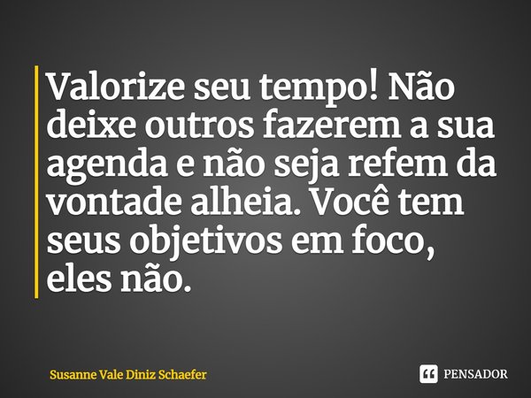 ⁠Valorize seu tempo! Não deixe outros fazerem a sua agenda e não seja refém da vontade alheia. Você tem seus objetivos em foco, eles não.... Frase de Susanne Vale Diniz Schaefer.