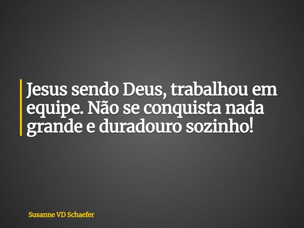 Jesus sendo Deus, trabalhou em equipe. Não se conquista nada grande e duradouro sozinho!... Frase de Susanne-VD-Schaefer.