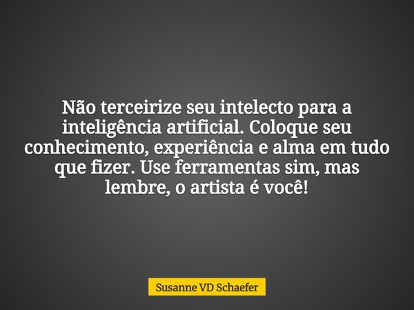 Não terceirize seu intelecto para a inteligência artificial. Coloque seu conhecimento, experiência e alma em tudo que fizer. Use ferramentas sim, mas lembre, o ... Frase de Susanne-VD-Schaefer.