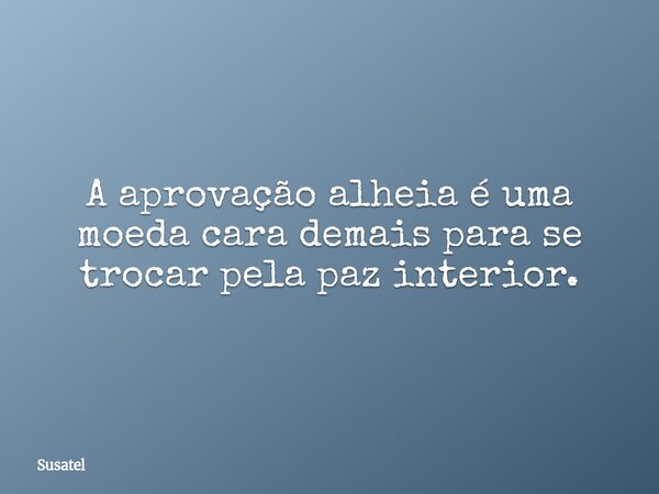 A aprovação alheia é uma moeda cara demais para se trocar pela paz interior.... Frase de Susatel.