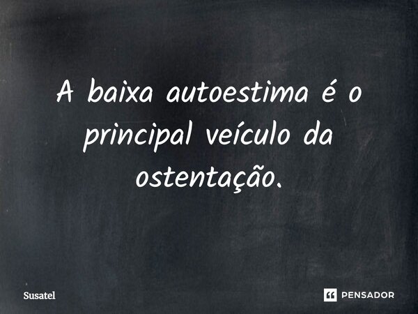 ⁠A baixa autoestima é o principal veículo da ostentação.... Frase de Susatel.