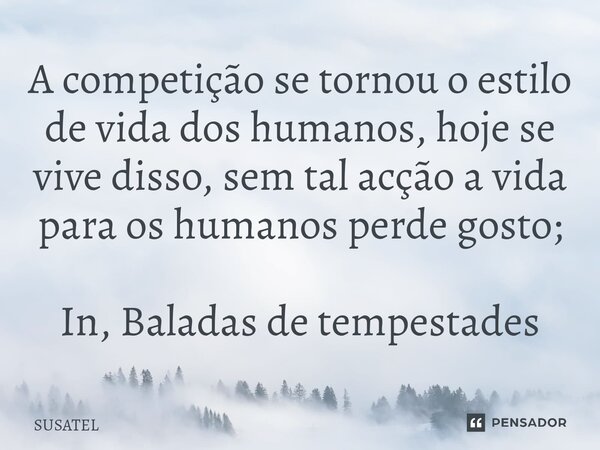 A competição se tornou o estilo de vida dos humanos, hoje⁠ se vive disso, sem tal acção a vida para os humanos perde gosto; In, Baladas de tempestades... Frase de Susatel.
