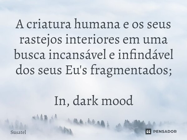 ⁠A criatura humana e os seus rastejos interiores em uma busca incansável e infindável dos seus Eu's fragmentados; In, dark mood... Frase de Susatel.