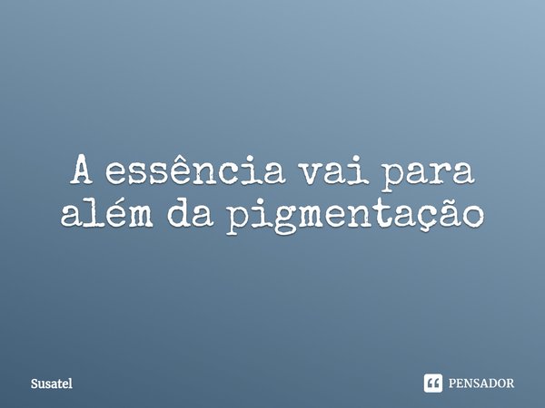 ⁠A essência vai para além da pigmentação... Frase de Susatel.