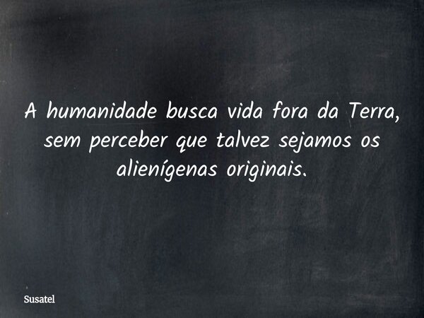 A humanidade busca vida fora da Terra, sem perceber que talvez sejamos os alienígenas originais.... Frase de Susatel.
