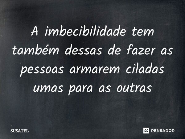 ⁠A imbecibilidade tem também dessas de fazer as pessoas armarem ciladas umas para as outras... Frase de Susatel.