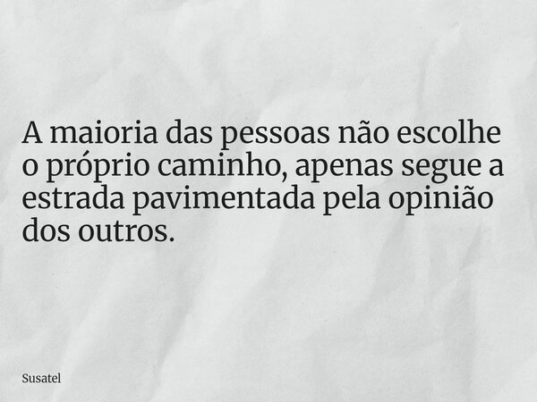 A maioria das pessoas não escolhe o próprio caminho, apenas segue a estrada pavimentada pela opinião dos outros.... Frase de Susatel.