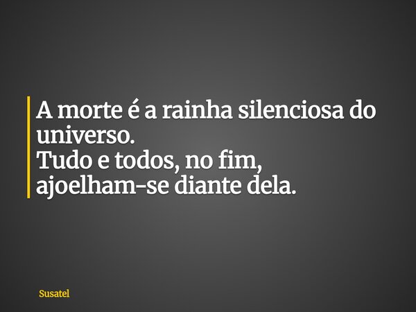 A morte é a rainha silenciosa do universo. Tudo e todos, no fim, ajoelham-se diante dela.... Frase de Susatel.