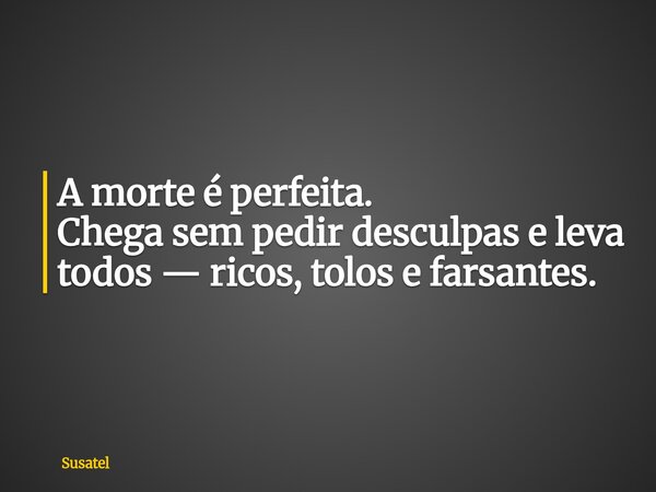 A morte é perfeita. Chega sem pedir desculpas e leva todos — ricos, tolos e farsantes.... Frase de Susatel.
