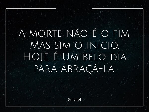 A morte não é o fim, Mas sim o início. HOJE É Um belo dia para abraçá-la.... Frase de Susatel.